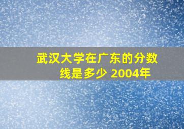 武汉大学在广东的分数线是多少 2004年